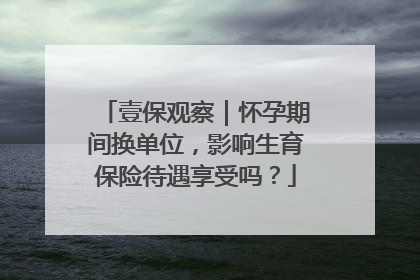 壹保观察｜怀孕期间换单位，影响生育保险待遇享受吗？