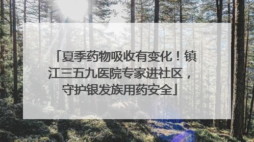 夏季药物吸收有变化！镇江三五九医院专家进社区，守护银发族用药安全