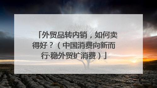 外贸品转内销，如何卖得好？（中国消费向新而行·稳外贸扩消费）