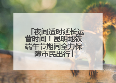 夜间适时延长运营时间！昆明地铁端午节期间全力保障市民出行