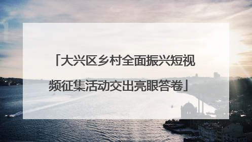 大兴区乡村全面振兴短视频征集活动交出亮眼答卷