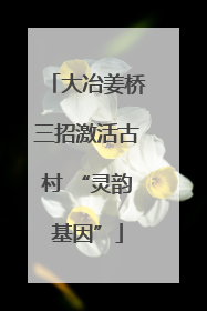 大冶姜桥三招激活古村 “灵韵基因”