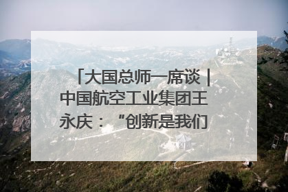 大国总师一席谈｜中国航空工业集团王永庆：“创新是我们的基因密码”