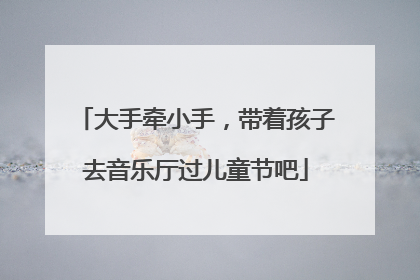 大手牵小手，带着孩子去音乐厅过儿童节吧