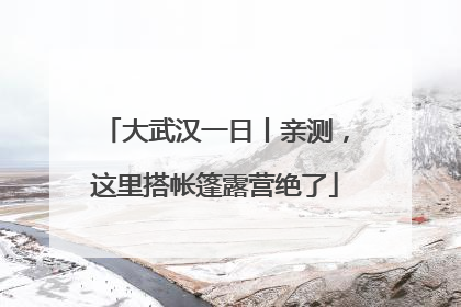 大武汉一日丨亲测，这里搭帐篷露营绝了
