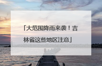 大范围降雨来袭！吉林省这些地区注意