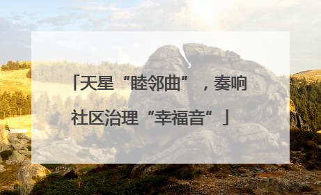 天星“睦邻曲”，奏响社区治理“幸福音”