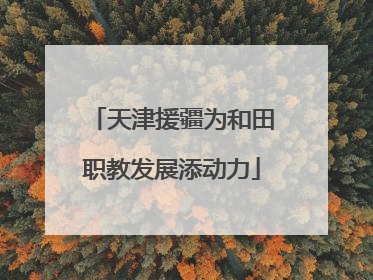 天津援疆为和田职教发展添动力