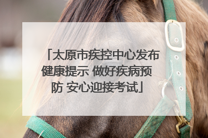 太原市疾控中心发布健康提示 做好疾病预防 安心迎接考试