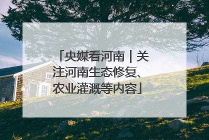 央媒看河南｜关注河南生态修复、农业灌溉等内容
