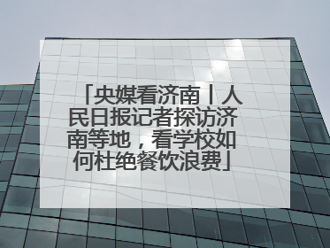 央媒看济南丨人民日报记者探访济南等地，看学校如何杜绝餐饮浪费