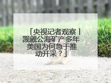 央视记者观察丨觊觎公海矿产多年 美国为何急于推动开采？
