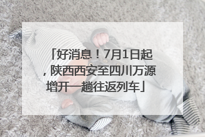 好消息！7月1日起，陕西西安至四川万源增开一趟往返列车