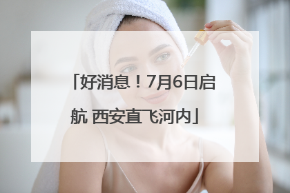 好消息！7月6日启航 西安直飞河内