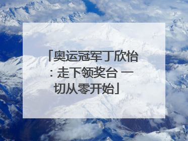 奥运冠军丁欣怡：走下领奖台 一切从零开始