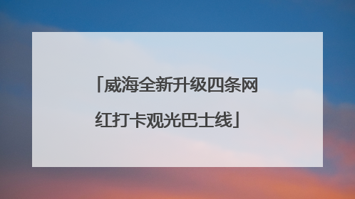 威海全新升级四条网红打卡观光巴士线
