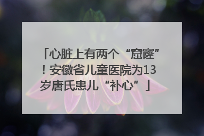 心脏上有两个“窟窿”！安徽省儿童医院为13岁唐氏患儿“补心”