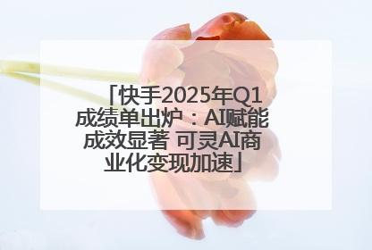 快手2025年Q1成绩单出炉：AI赋能成效显著 可灵AI商业化变现加速
