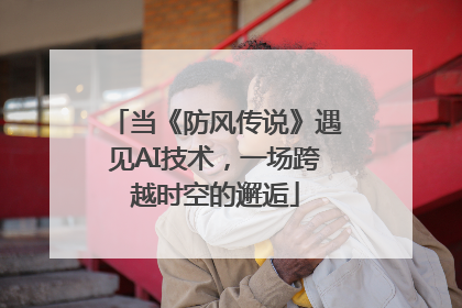 当《防风传说》遇见AI技术，一场跨越时空的邂逅