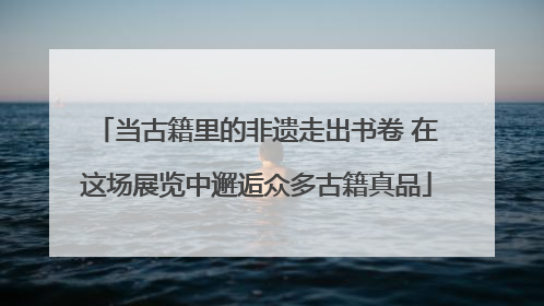 当古籍里的非遗走出书卷 在这场展览中邂逅众多古籍真品