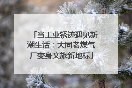 当工业锈迹遇见新潮生活：大同老煤气厂变身文旅新地标