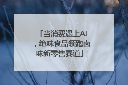 当消费遇上AI，绝味食品领跑卤味新零售赛道