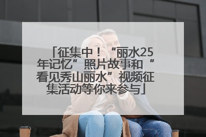 征集中！“丽水25年记忆”照片故事和“看见秀山丽水”视频征集活动等你来参与