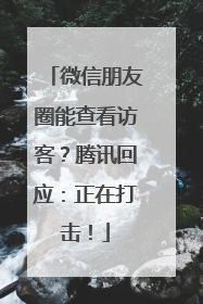 微信朋友圈能查看访客？腾讯回应：正在打击！