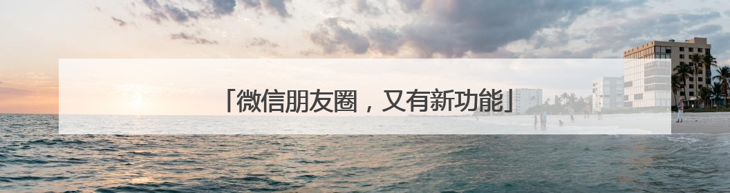 微信朋友圈，又有新功能
