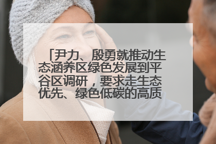 尹力、殷勇就推动生态涵养区绿色发展到平谷区调研，要求走生态优先、绿色低碳的高质量发展之路