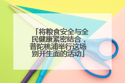 将粮食安全与全民健康紧密结合，普陀桃浦举行这场别开生面的活动