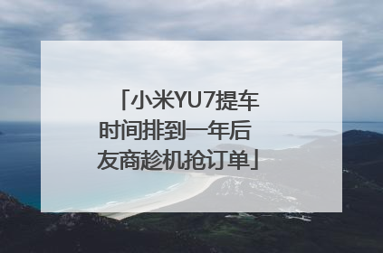 小米YU7提车时间排到一年后 友商趁机抢订单
