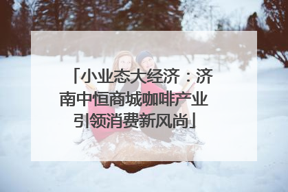 小业态大经济：济南中恒商城咖啡产业引领消费新风尚