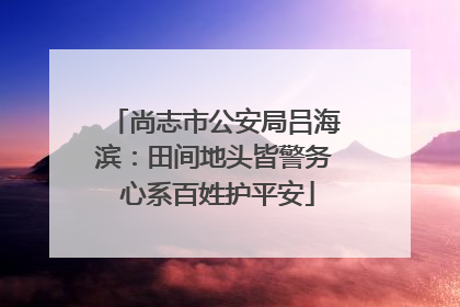 尚志市公安局吕海滨：田间地头皆警务 心系百姓护平安