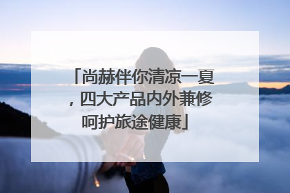 尚赫伴你清凉一夏，四大产品内外兼修呵护旅途健康
