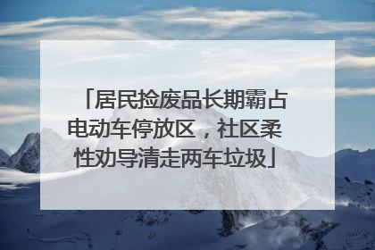 居民捡废品长期霸占电动车停放区，社区柔性劝导清走两车垃圾