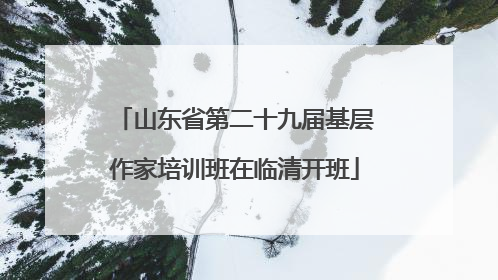 山东省第二十九届基层作家培训班在临清开班