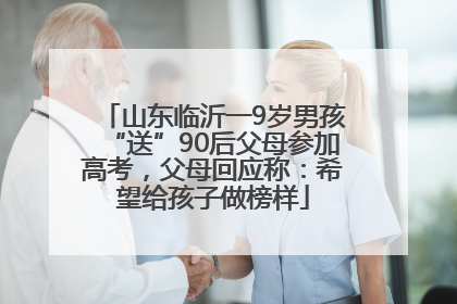 山东临沂一9岁男孩“送”90后父母参加高考，父母回应称：希望给孩子做榜样