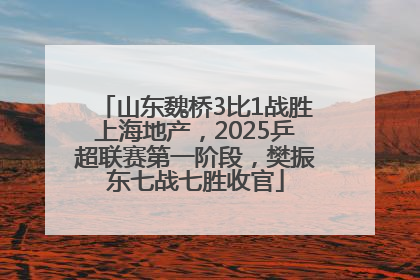 山东魏桥3比1战胜上海地产，2025乒超联赛第一阶段，樊振东七战七胜收官