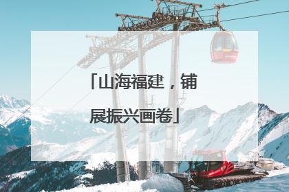 山海福建，铺展振兴画卷