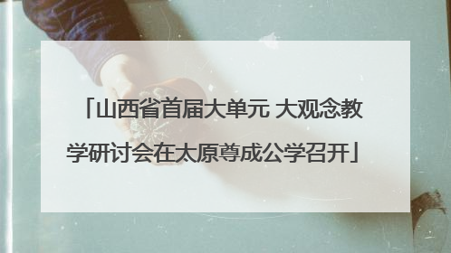 山西省首届大单元 大观念教学研讨会在太原尊成公学召开