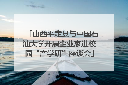 山西平定县与中国石油大学开展企业家进校园“产学研”座谈会