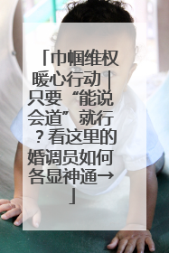 巾帼维权暖心行动｜只要“能说会道”就行？看这里的婚调员如何各显神通→