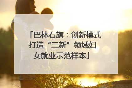 巴林右旗：创新模式 打造“三新”领域妇女就业示范样本