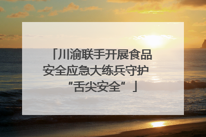 川渝联手开展食品安全应急大练兵守护“舌尖安全”