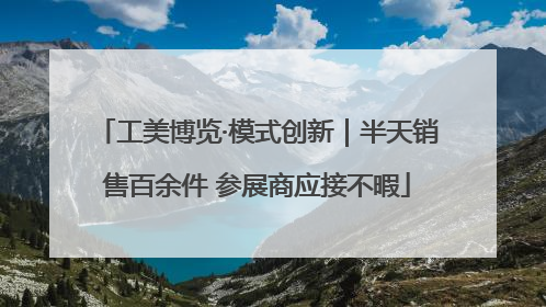 工美博览·模式创新｜半天销售百余件 参展商应接不暇