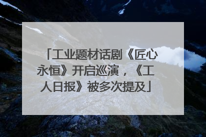 工业题材话剧《匠心永恒》开启巡演，《工人日报》被多次提及