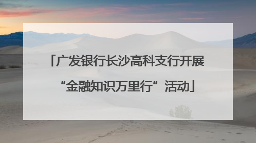 广发银行长沙高科支行开展“金融知识万里行”活动