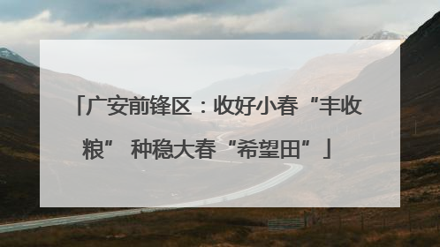 广安前锋区：收好小春“丰收粮” 种稳大春“希望田”