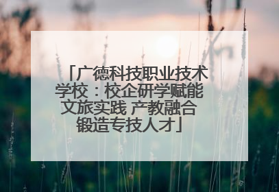 广德科技职业技术学校：校企研学赋能文旅实践 产教融合锻造专技人才